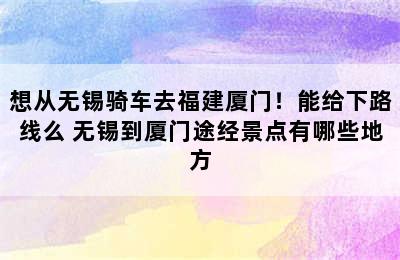 想从无锡骑车去福建厦门！能给下路线么 无锡到厦门途经景点有哪些地方